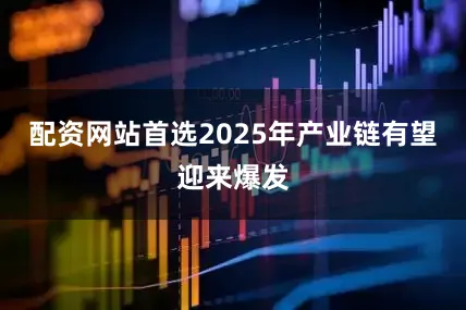 配资网站首选2025年产业链有望迎来爆发