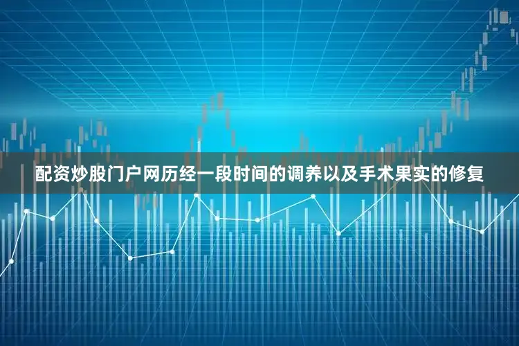 配资炒股门户网历经一段时间的调养以及手术果实的修复