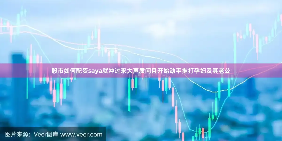 股市如何配资saya就冲过来大声质问且开始动手推打孕妇及其老公