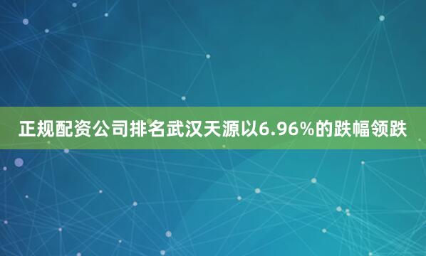 正规配资公司排名武汉天源以6.96%的跌幅领跌