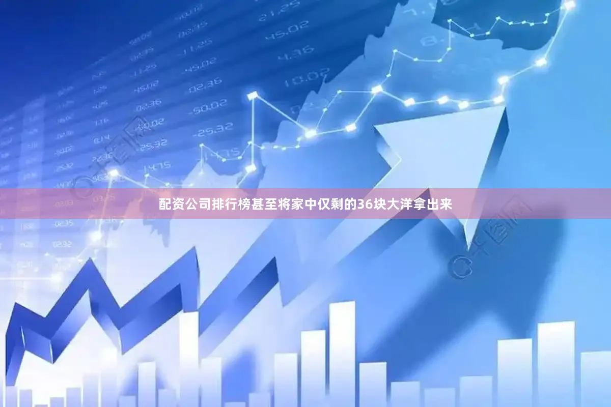 配资公司排行榜甚至将家中仅剩的36块大洋拿出来