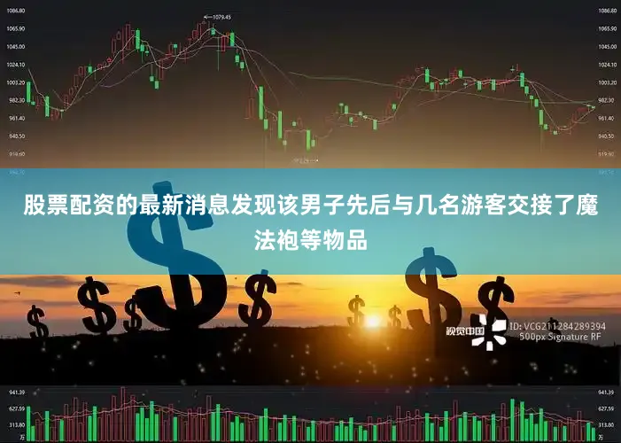 股票配资的最新消息发现该男子先后与几名游客交接了魔法袍等物品