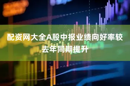 配资网大全A股中报业绩向好率较去年同期提升