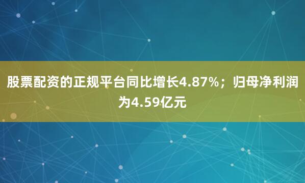股票配资的正规平台同比增长4.87%；归母净利润为4.59亿元