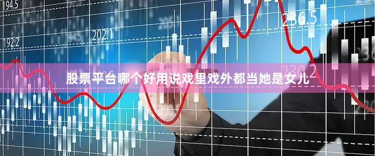 股票平台哪个好用说戏里戏外都当她是女儿