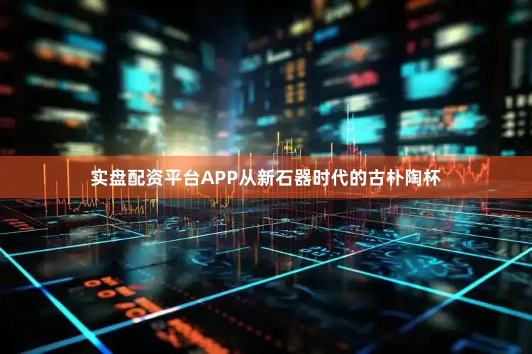 实盘配资平台APP从新石器时代的古朴陶杯