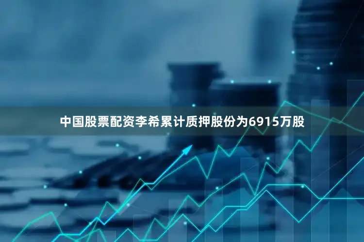 中国股票配资李希累计质押股份为6915万股