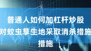 普通人如何加杠杆炒股对蚊虫孳生地采取消杀措施
