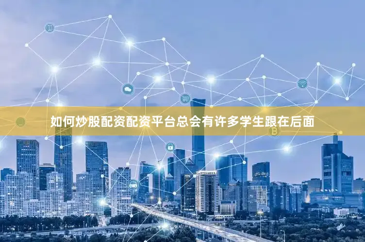 如何炒股配资配资平台总会有许多学生跟在后面