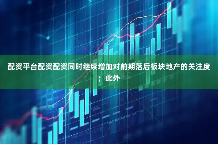 配资平台配资配资同时继续增加对前期落后板块地产的关注度；此外