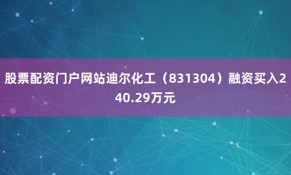 股票配资门户网站迪尔化工（831304）融资买入240.29万元