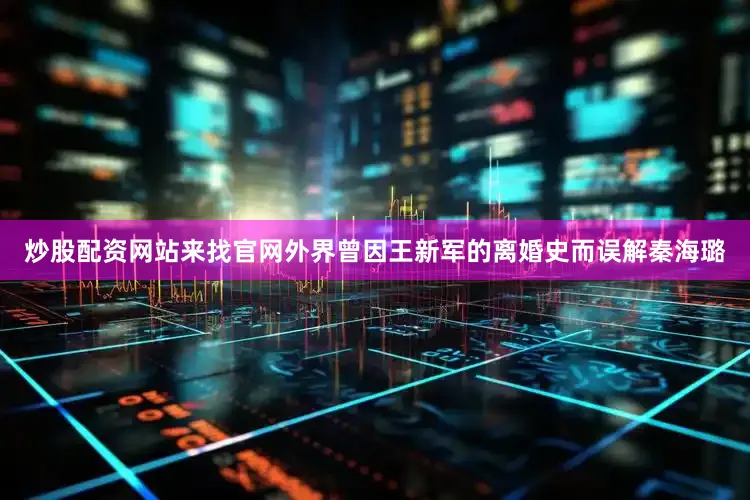 炒股配资网站来找官网外界曾因王新军的离婚史而误解秦海璐