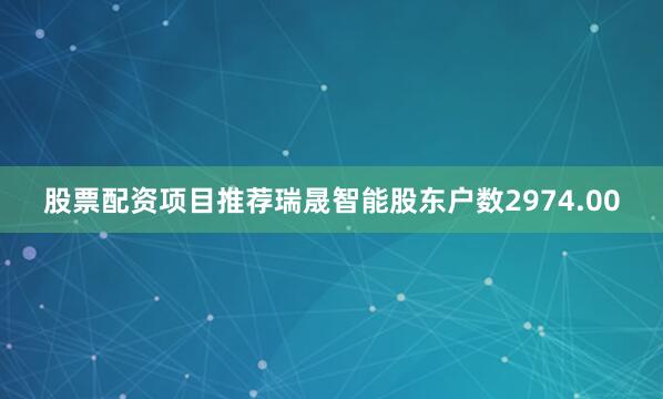 股票配资项目推荐瑞晟智能股东户数2974.00