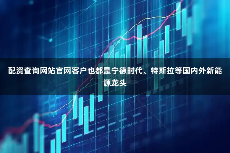 配资查询网站官网客户也都是宁德时代、特斯拉等国内外新能源龙头
