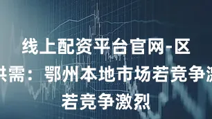 线上配资平台官网-区域供需：鄂州本地市场若竞争激烈
