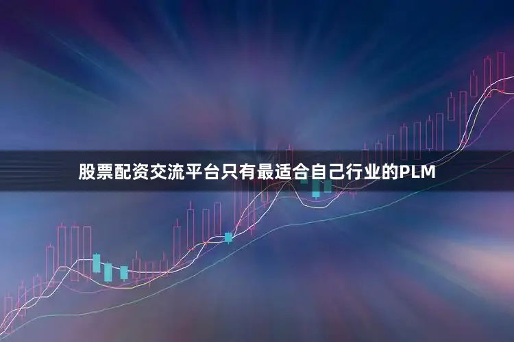 股票配资交流平台只有最适合自己行业的PLM