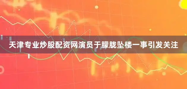 天津专业炒股配资网演员于朦胧坠楼一事引发关注