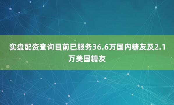 实盘配资查询目前已服务36.6万国内糖友及2.1万美国糖友