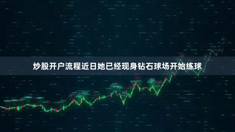 炒股开户流程近日她已经现身钻石球场开始练球