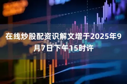 在线炒股配资识解文增于2025年9月7日下午15时许