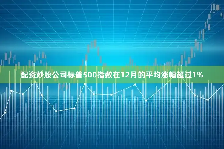 配资炒股公司标普500指数在12月的平均涨幅超过1%