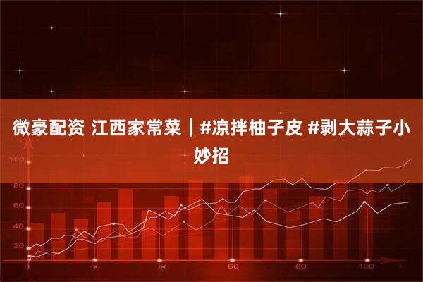 微豪配资 江西家常菜｜#凉拌柚子皮 #剥大蒜子小妙招