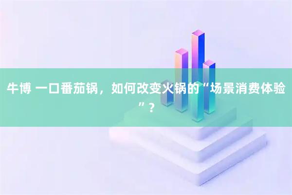 牛博 一口番茄锅，如何改变火锅的“场景消费体验”？