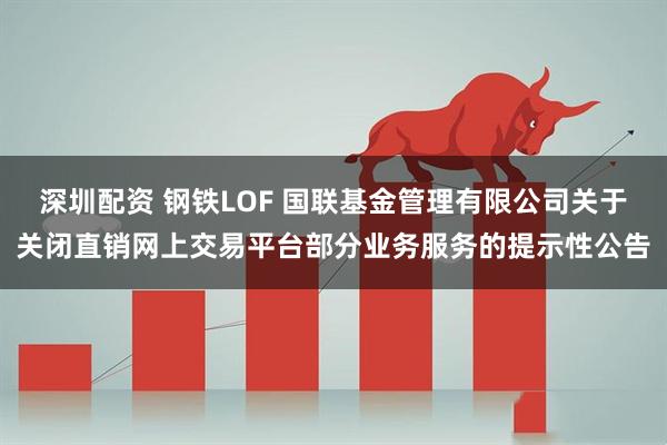 深圳配资 钢铁LOF 国联基金管理有限公司关于关闭直销网上交易平台部分业务服务的提示性公告