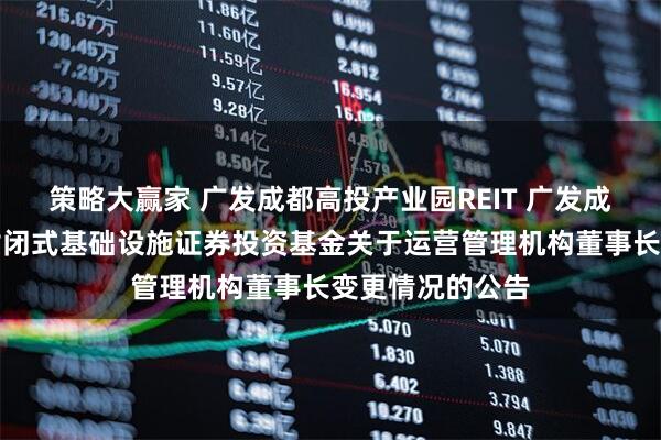策略大赢家 广发成都高投产业园REIT 广发成都高投产业园封闭式基础设施证券投资基金关于运营管理机构董事长变更情况的公告