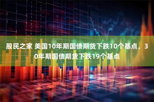 股民之家 美国10年期国债期货下跌10个基点，30年期国债期货下跌19个基点
