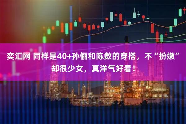 奕汇网 同样是40+孙俪和陈数的穿搭，不“扮嫩”却很少女，真洋气好看！