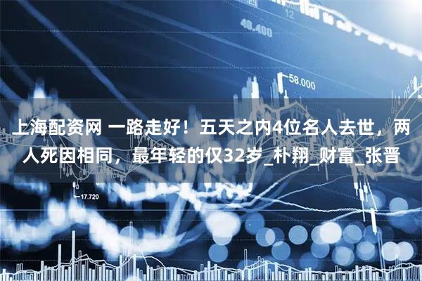 上海配资网 一路走好!五天之内4位名人去世,两人死因相同,最年轻的仅32岁_朴翔_财富_张晋