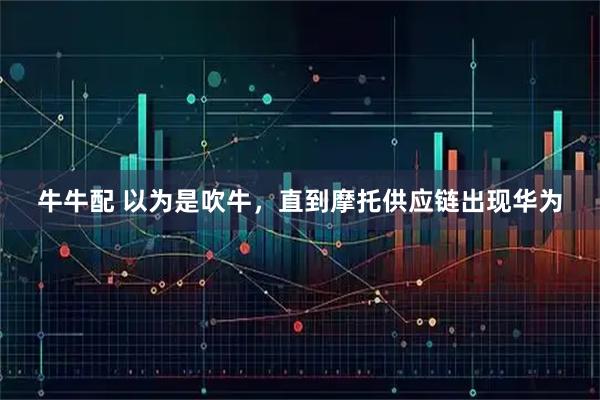 牛牛配 以为是吹牛,直到摩托供应链出现华为