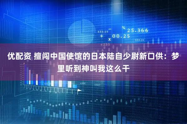 优配资 擅闯中国使馆的日本陆自少尉新口供：梦里听到神叫我这么干