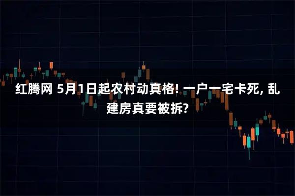 红腾网 5月1日起农村动真格! 一户一宅卡死, 乱建房真要被拆?