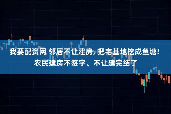 我要配资网 邻居不让建房, 把宅基地挖成鱼塘! 农民建房不签字、不让建完结了