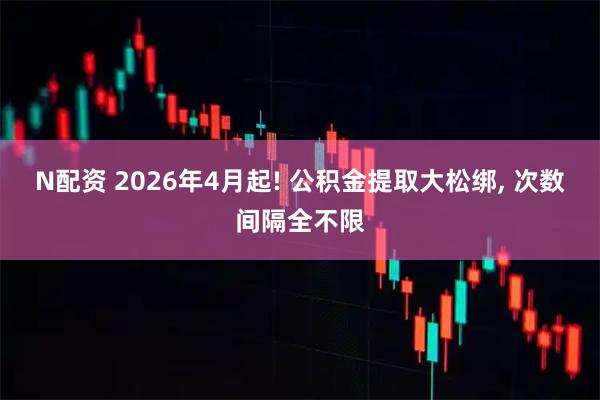 N配资 2026年4月起! 公积金提取大松绑, 次数间隔全不限