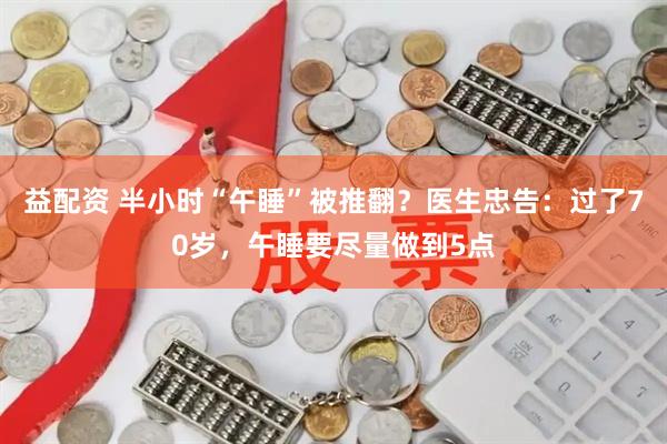 益配资 半小时“午睡”被推翻？医生忠告：过了70岁，午睡要尽量做到5点