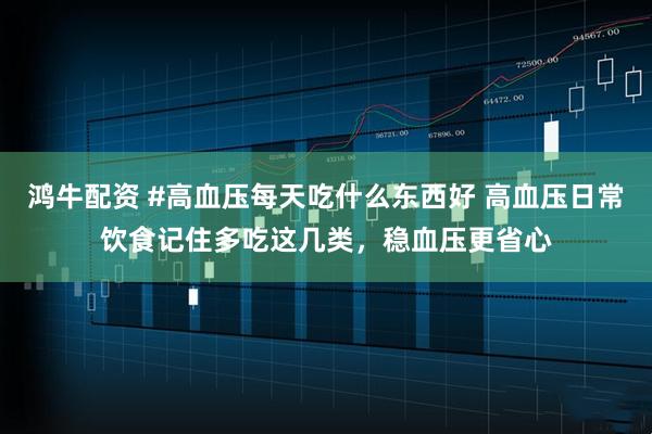 鸿牛配资 #高血压每天吃什么东西好 高血压日常饮食记住多吃这几类，稳血压更省心