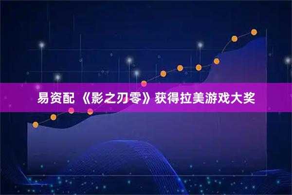 易资配 《影之刃零》获得拉美游戏大奖