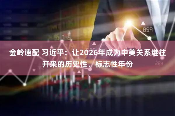金岭速配 习近平：让2026年成为中美关系继往开来的历史性、标志性年份