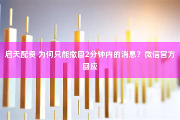 启天配资 为何只能撤回2分钟内的消息？微信官方回应