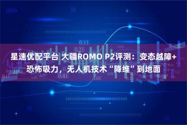 星速优配平台 大疆ROMO P2评测：变态越障+恐怖吸力，无人机技术“降维”到地面