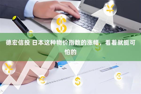 德宏信投 日本这种物价指数的涨幅，看着就挺可怕的
