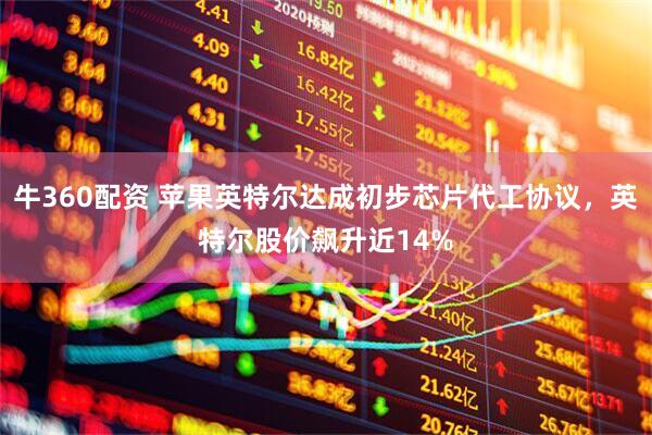 牛360配资 苹果英特尔达成初步芯片代工协议,英特尔股价飙升近14%